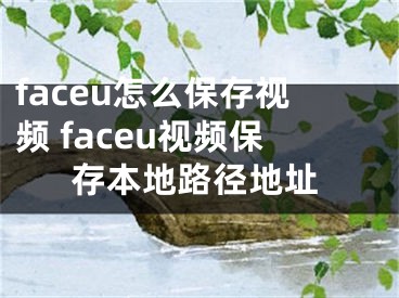 faceu怎么保存視頻 faceu視頻保存本地路徑地址