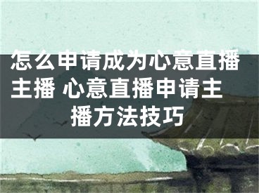 怎么申請(qǐng)成為心意直播主播 心意直播申請(qǐng)主播方法技巧