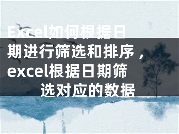 Excel如何根據(jù)日期進(jìn)行篩選和排序 ,excel根據(jù)日期篩選對應(yīng)的數(shù)據(jù)