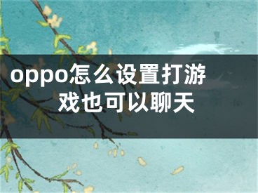 oppo怎么設置打游戲也可以聊天