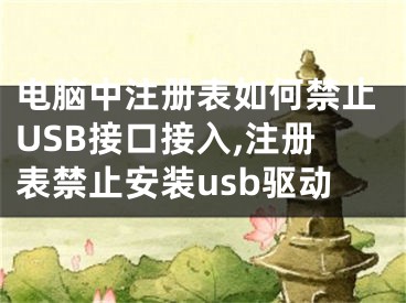 電腦中注冊表如何禁止USB接口接入,注冊表禁止安裝usb驅(qū)動