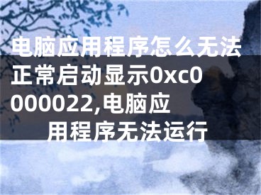 電腦應(yīng)用程序怎么無法正常啟動顯示0xc0000022,電腦應(yīng)用程序無法運行