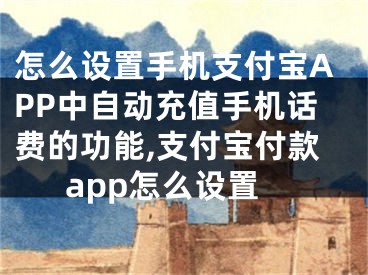 怎么設(shè)置手機(jī)支付寶APP中自動(dòng)充值手機(jī)話費(fèi)的功能,支付寶付款app怎么設(shè)置