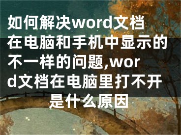 如何解決word文檔在電腦和手機中顯示的不一樣的問題,word文檔在電腦里打不開是什么原因