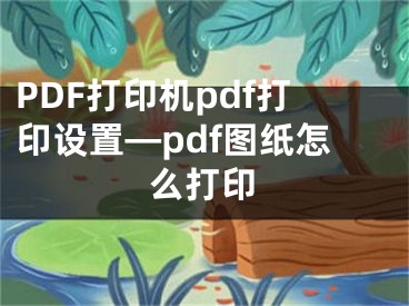 PDF打印機pdf打印設(shè)置—pdf圖紙怎么打印