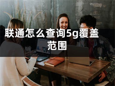 聯(lián)通怎么查詢5g覆蓋范圍