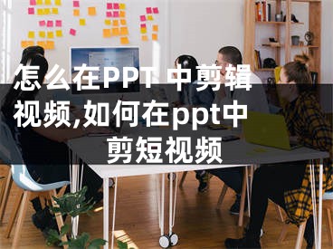 怎么在PPT 中剪輯視頻,如何在ppt中剪短視頻