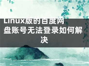 Linux版的百度網(wǎng)盤賬號(hào)無法登錄如何解決