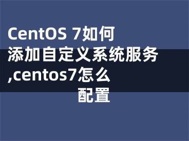 CentOS 7如何添加自定義系統(tǒng)服務(wù) ,centos7怎么配置