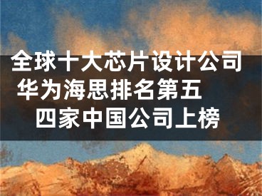 全球十大芯片設(shè)計(jì)公司 華為海思排名第五 四家中國公司上榜