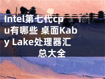 Intel第七代cpu有哪些 桌面Kaby Lake處理器匯總大全