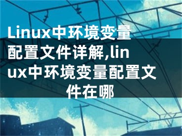 Linux中環(huán)境變量配置文件詳解,linux中環(huán)境變量配置文件在哪