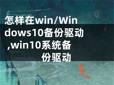 怎樣在win/Windows10備份驅(qū)動 ,win10系統(tǒng)備份驅(qū)動