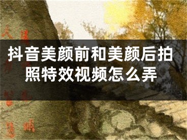 抖音美顏前和美顏后拍照特效視頻怎么弄