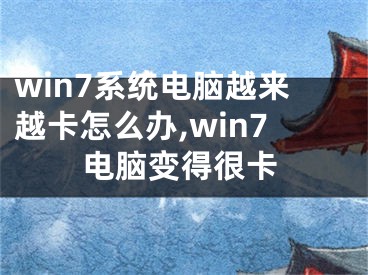 win7系統(tǒng)電腦越來(lái)越卡怎么辦,win7電腦變得很卡