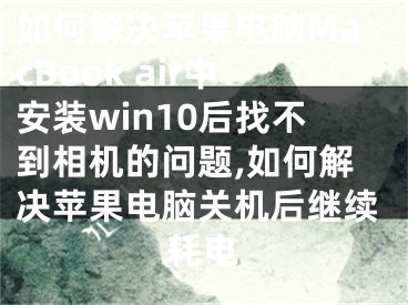 如何解決蘋(píng)果電腦MacBook air中安裝win10后找不到相機(jī)的問(wèn)題,如何解決蘋(píng)果電腦關(guān)機(jī)后繼續(xù)耗電