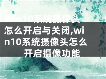 Win10系統(tǒng)攝像頭怎么開(kāi)啟與關(guān)閉,win10系統(tǒng)攝像頭怎么開(kāi)啟攝像功能