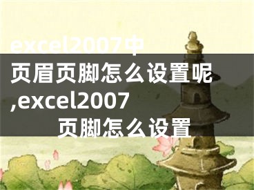 excel2007中頁(yè)眉頁(yè)腳怎么設(shè)置呢 ,excel2007頁(yè)腳怎么設(shè)置