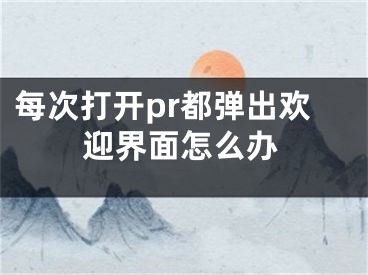 每次打開(kāi)pr都彈出歡迎界面怎么辦