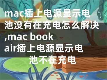 mac插上電源顯示電池沒(méi)有在充電怎么解決,mac book air插上電源顯示電池不在充電