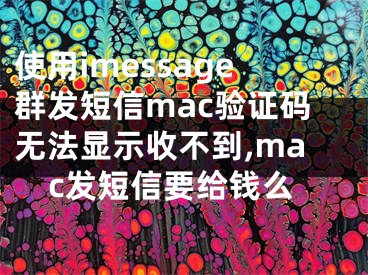 使用imessage群發(fā)短信mac驗(yàn)證碼無(wú)法顯示收不到,mac發(fā)短信要給錢(qián)么