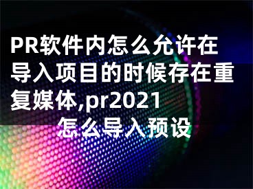 PR軟件內(nèi)怎么允許在導(dǎo)入項目的時候存在重復(fù)媒體,pr2021怎么導(dǎo)入預(yù)設(shè)