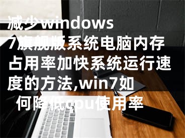 減少windows 7旗艦版系統(tǒng)電腦內(nèi)存占用率加快系統(tǒng)運(yùn)行速度的方法,win7如何降低cpu使用率