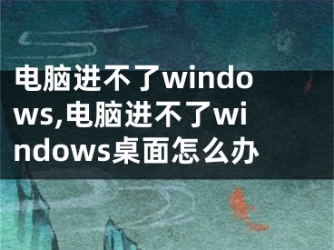 電腦進(jìn)不了windows,電腦進(jìn)不了windows桌面怎么辦