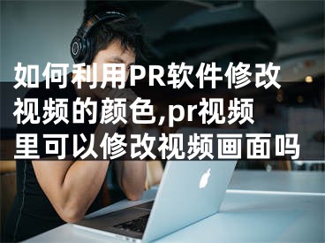 如何利用PR軟件修改視頻的顏色,pr視頻里可以修改視頻畫面嗎