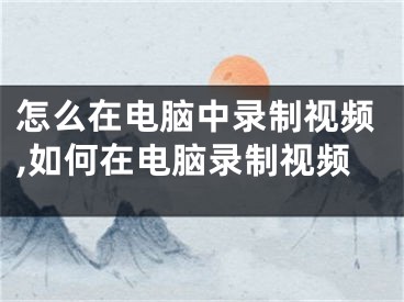 怎么在電腦中錄制視頻,如何在電腦錄制視頻