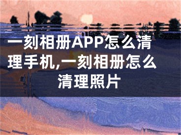 一刻相冊(cè)APP怎么清理手機(jī),一刻相冊(cè)怎么清理照片