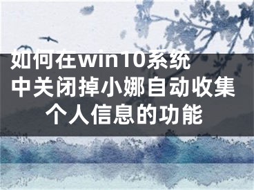 如何在win10系統(tǒng)中關(guān)閉掉小娜自動(dòng)收集個(gè)人信息的功能