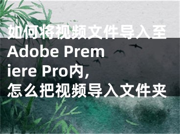 如何將視頻文件導(dǎo)入至Adobe Premiere Pro內(nèi),怎么把視頻導(dǎo)入文件夾