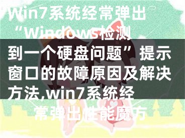 Win7系統(tǒng)經(jīng)常彈出“Windows檢測到一個硬盤問題”提示窗口的故障原因及解決方法,win7系統(tǒng)經(jīng)常彈出性能魔方