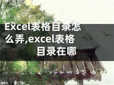 Excel表格目錄怎么弄,excel表格目錄在哪