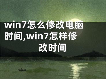 win7怎么修改電腦時(shí)間,win7怎樣修改時(shí)間