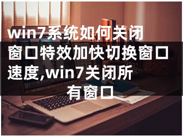 win7系統(tǒng)如何關閉窗口特效加快切換窗口速度,win7關閉所有窗口