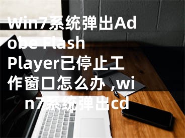 Win7系統(tǒng)彈出Adobe Flash Player已停止工作窗口怎么辦 ,win7系統(tǒng)彈出cd