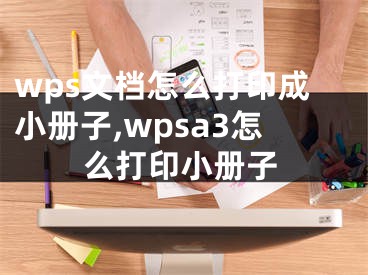 wps文檔怎么打印成小冊子,wpsa3怎么打印小冊子