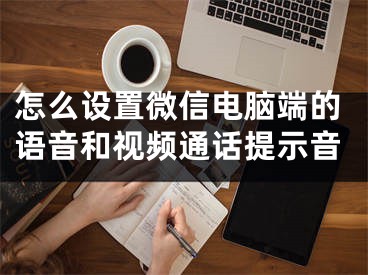 怎么設(shè)置微信電腦端的語音和視頻通話提示音