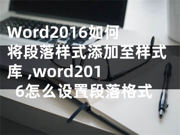 Word2016如何將段落樣式添加至樣式庫 ,word2016怎么設(shè)置段落格式