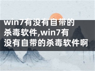 win7有沒有自帶的殺毒軟件,win7有沒有自帶的殺毒軟件啊