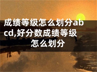 成績等級怎么劃分abcd,好分數成績等級怎么劃分