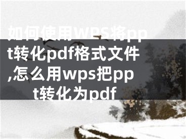 如何使用WPS將ppt轉(zhuǎn)化pdf格式文件,怎么用wps把ppt轉(zhuǎn)化為pdf