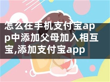 怎么在手機(jī)支付寶app中添加父母加入相互寶,添加支付寶app