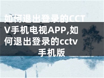 如何退出登錄的CCTV手機(jī)電視APP,如何退出登錄的cctv手機(jī)版