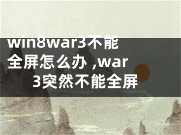 win8war3不能全屏怎么辦 ,war3突然不能全屏