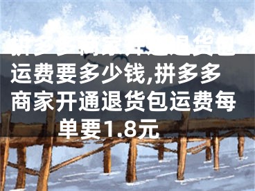 拼多多商家開通退貨包運(yùn)費(fèi)要多少錢,拼多多商家開通退貨包運(yùn)費(fèi)每單要1.8元