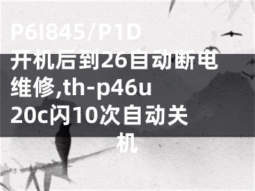 P6I845/P1D開機后到26自動斷電維修,th-p46u20c閃10次自動關機