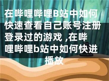 在嗶哩嗶哩B站中如何快速查看自己賬號注冊登錄過的游戲 ,在嗶哩嗶哩b站中如何快進播放